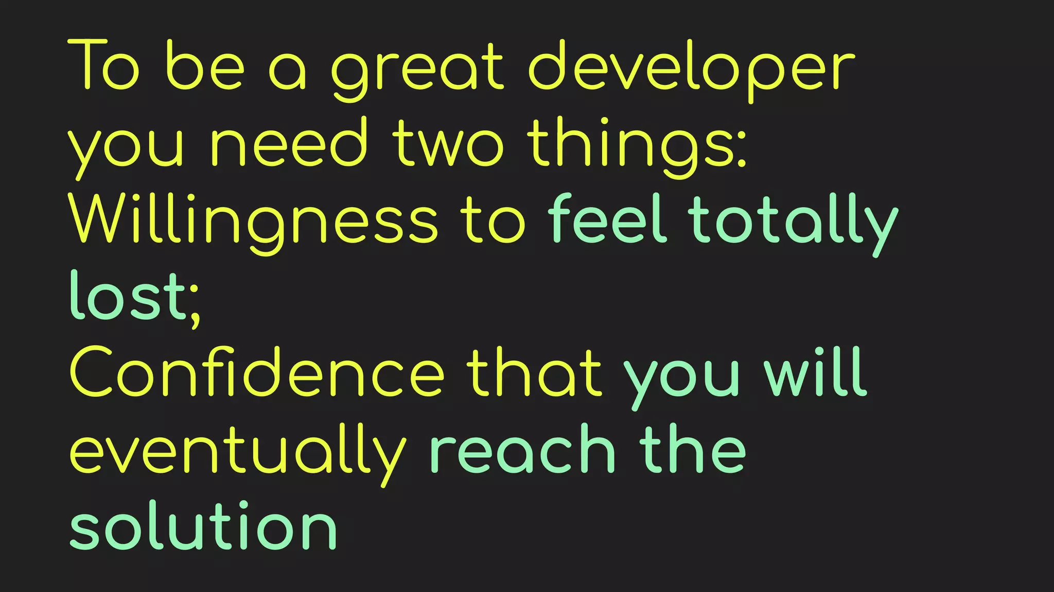 To be a great developer
you need two things:
Willingness to feel totally
lost;
Conﬁdence that you will
eventually reach the
solution
 