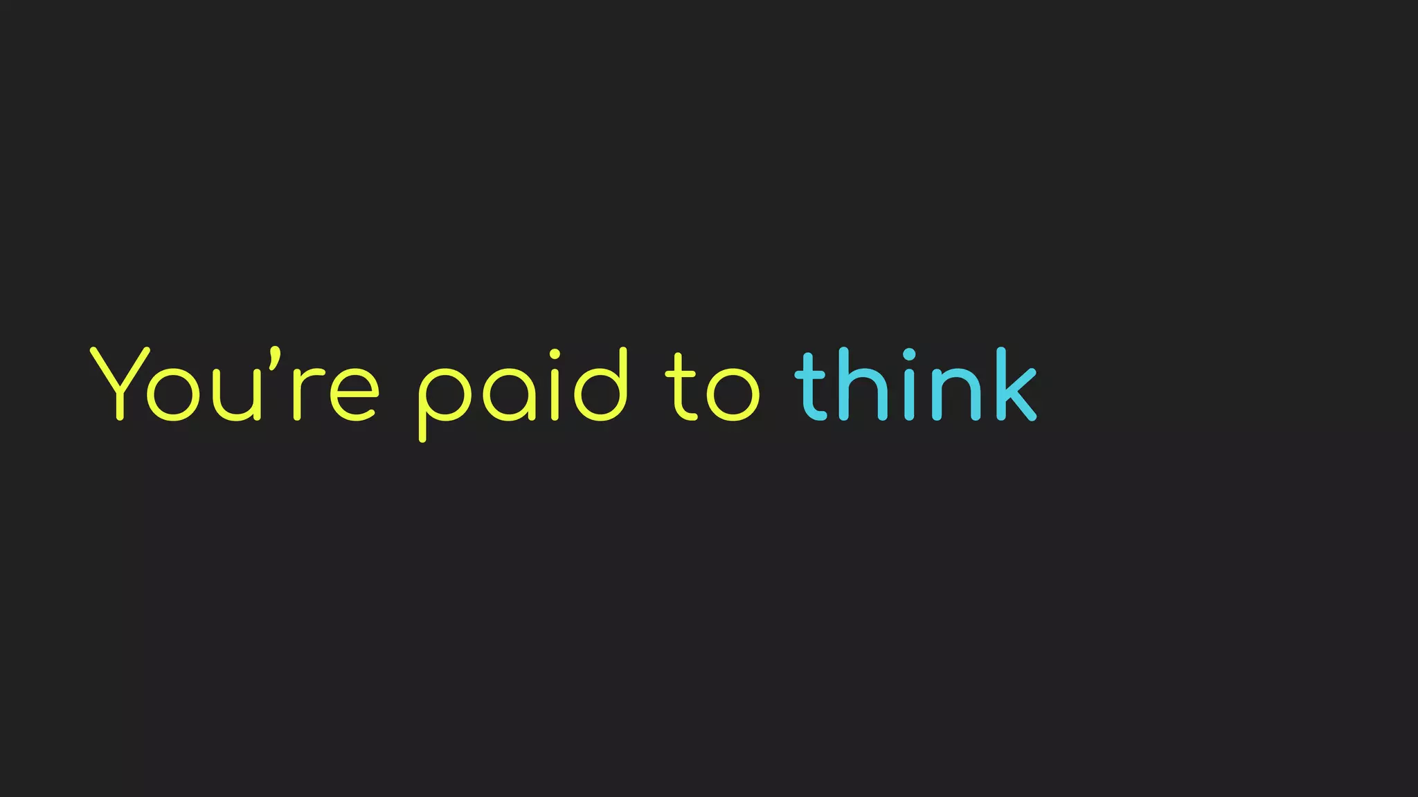 You’re paid to think
 