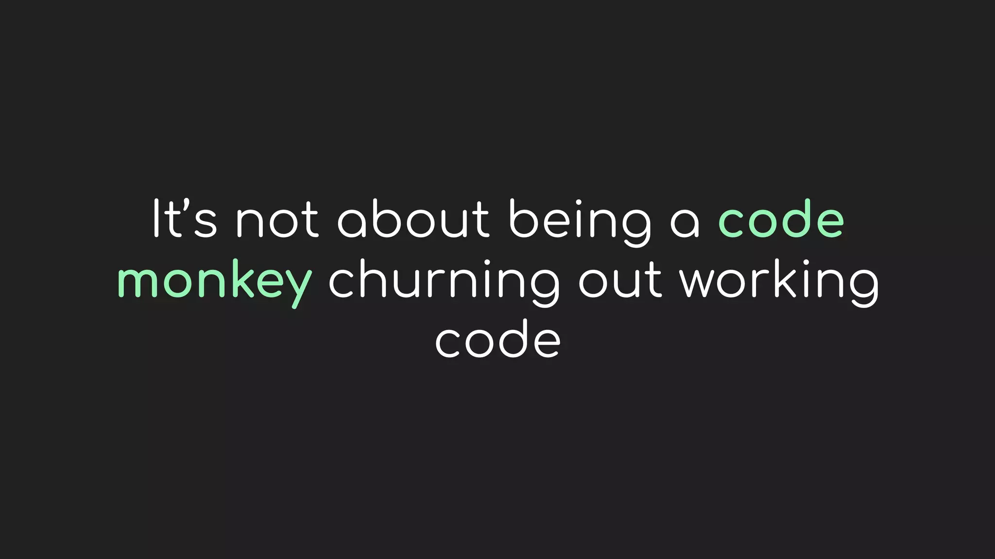 It’s not about being a code
monkey churning out working
code
 