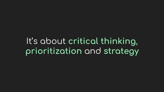 It’s about critical thinking,
prioritization and strategy
 