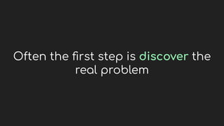 Often the ﬁrst step is discover the
real problem
 