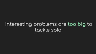 Interesting problems are too big to
tackle solo
 