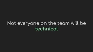 Not everyone on the team will be
technical
 