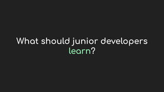 What should junior developers
learn?
 