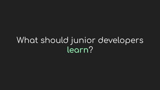 What should junior developers
learn?
 