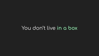 You don’t live in a box
 