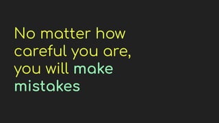 No matter how
careful you are,
you will make
mistakes
 