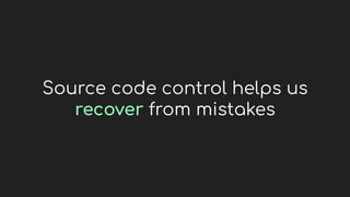 Source code control helps us
recover from mistakes
 