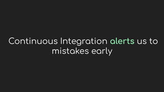 Continuous Integration alerts us to
mistakes early
 