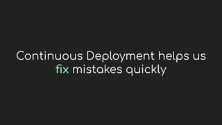 Continuous Deployment helps us
ﬁx mistakes quickly
 