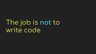 The job is not to
write code
 