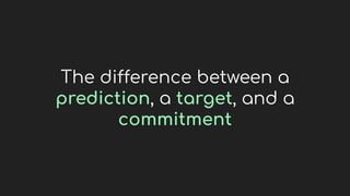 The difference between a
prediction, a target, and a
commitment
 