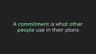 A commitment is what other
people use in their plans
 