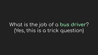 What is the job of a bus driver?
(Yes, this is a trick question)
 