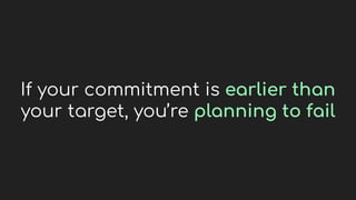 If your commitment is earlier than
your target, you’re planning to fail
 