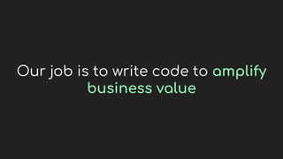 Our job is to write code to amplify
business value
 