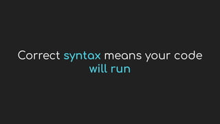 Correct syntax means your code
will run
 