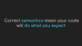 Correct semantics mean your code
will do what you expect
 