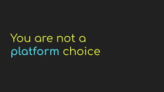 You are not a
platform choice
 
