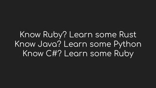 Know Ruby? Learn some Rust
Know Java? Learn some Python
Know C#? Learn some Ruby
 