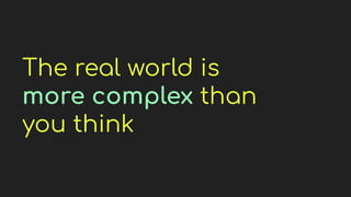 The real world is
more complex than
you think
 