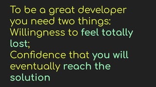 To be a great developer
you need two things:
Willingness to feel totally
lost;
Conﬁdence that you will
eventually reach the
solution
 