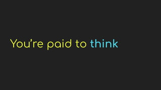 You’re paid to think
 