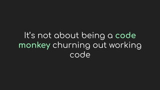 It’s not about being a code
monkey churning out working
code
 