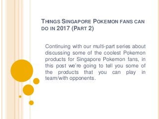 THINGS SINGAPORE POKEMON FANS CAN
DO IN 2017 (PART 2)
Continuing with our multi-part series about
discussing some of the coolest Pokemon
products for Singapore Pokemon fans, in
this post we’re going to tell you some of
the products that you can play in
team/with opponents.
 