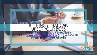 10 THINGS THAT CAN
UPSET YOUR BOSS
Presentation by Dr. Balasandilyan
CEO, www.visionunlimited.in M-9840027810
Inputs from Times of India
 