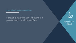 Lying is not
good
If the job is not done, don‟t fib about it. If
you are caught, it will be your fault.
Lying about work completion:
 