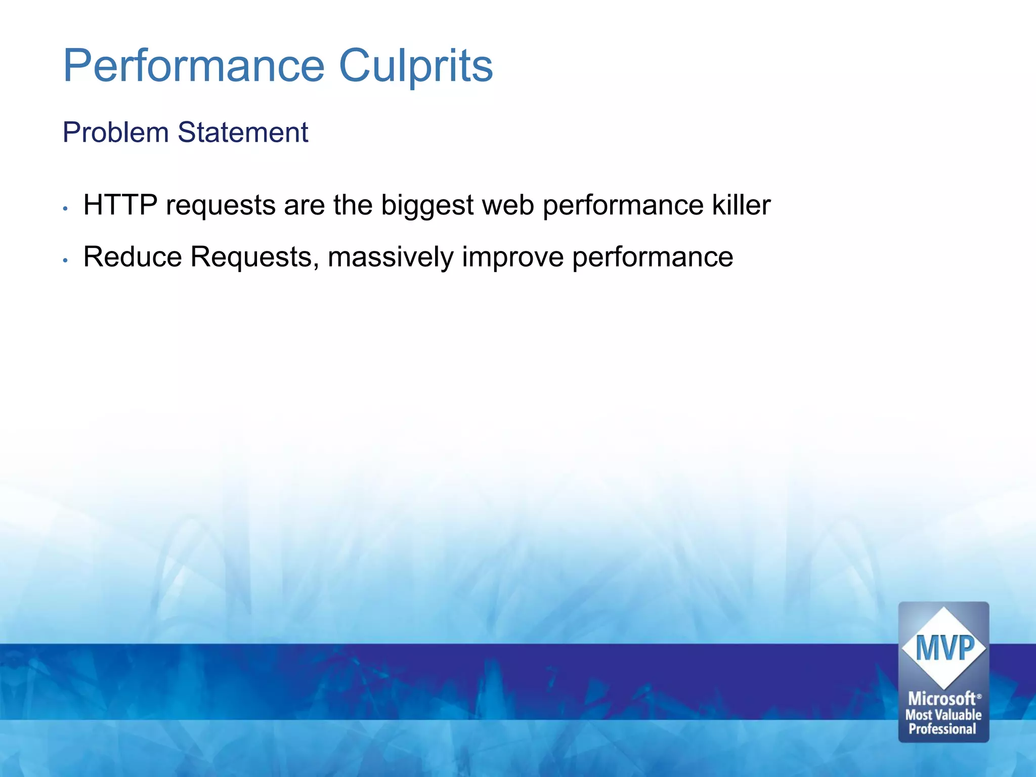 Performance Culprits
Problem Statement

•   HTTP requests are the biggest web performance killer
•   Reduce Requests, massively improve performance
 