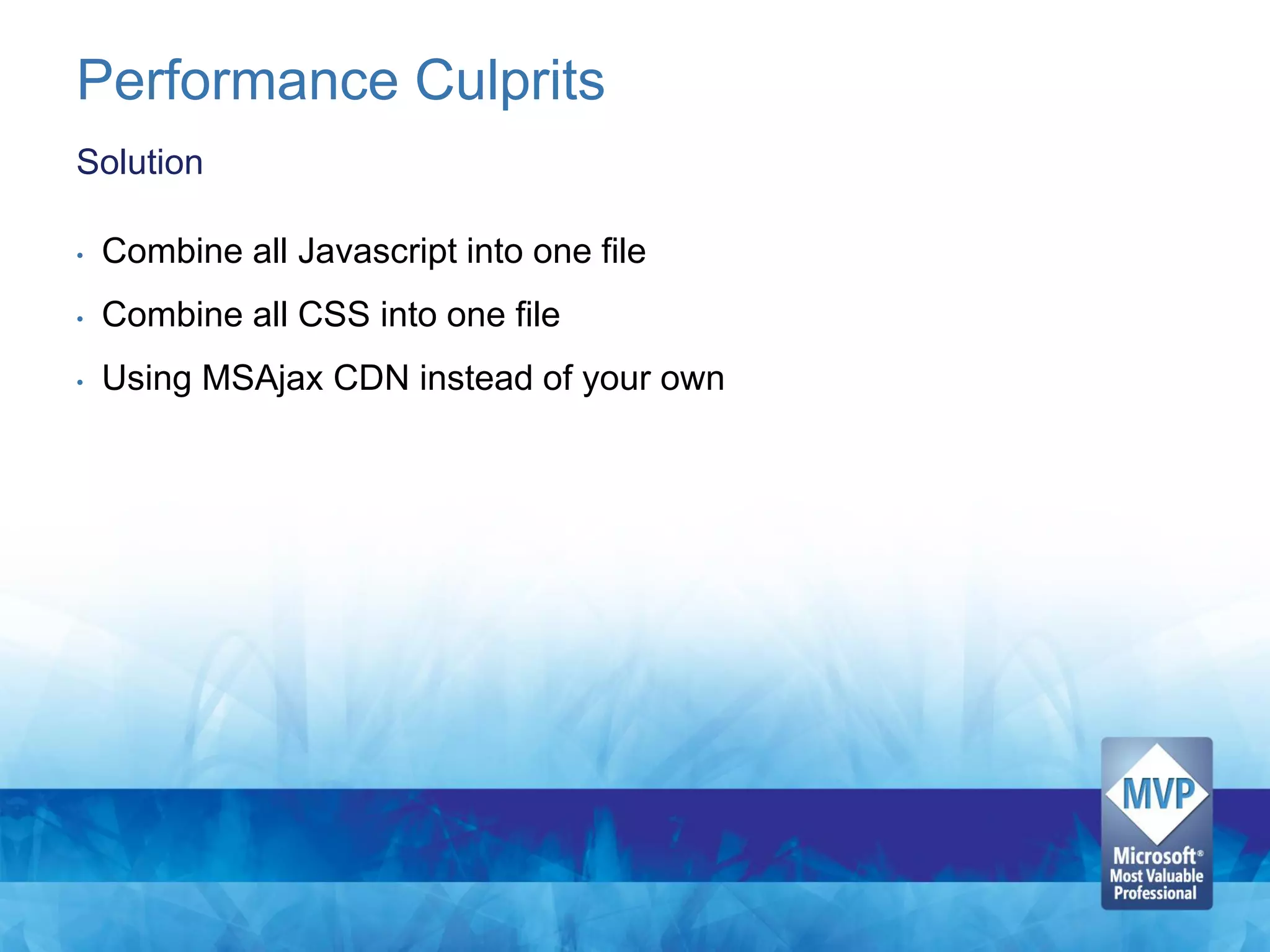 Performance Culprits
Solution

•   Combine all Javascript into one file
•   Combine all CSS into one file
•   Using MSAjax CDN instead of your own
 
