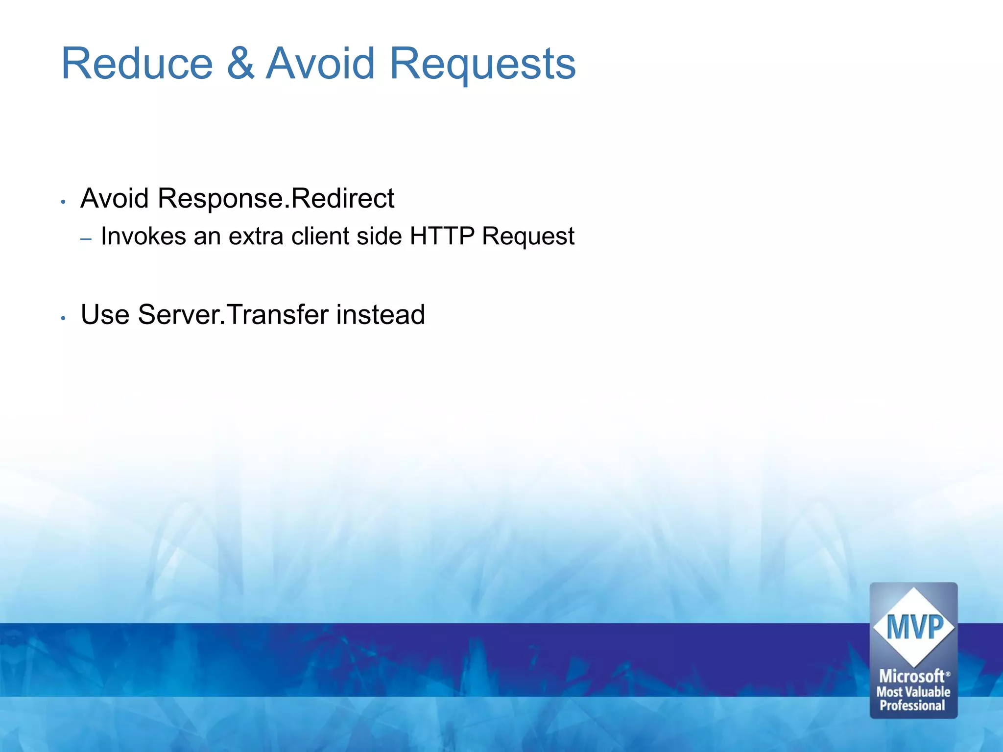 Reduce & Avoid Requests

•   Avoid Response.Redirect
    –   Invokes an extra client side HTTP Request


•   Use Server.Transfer instead
 