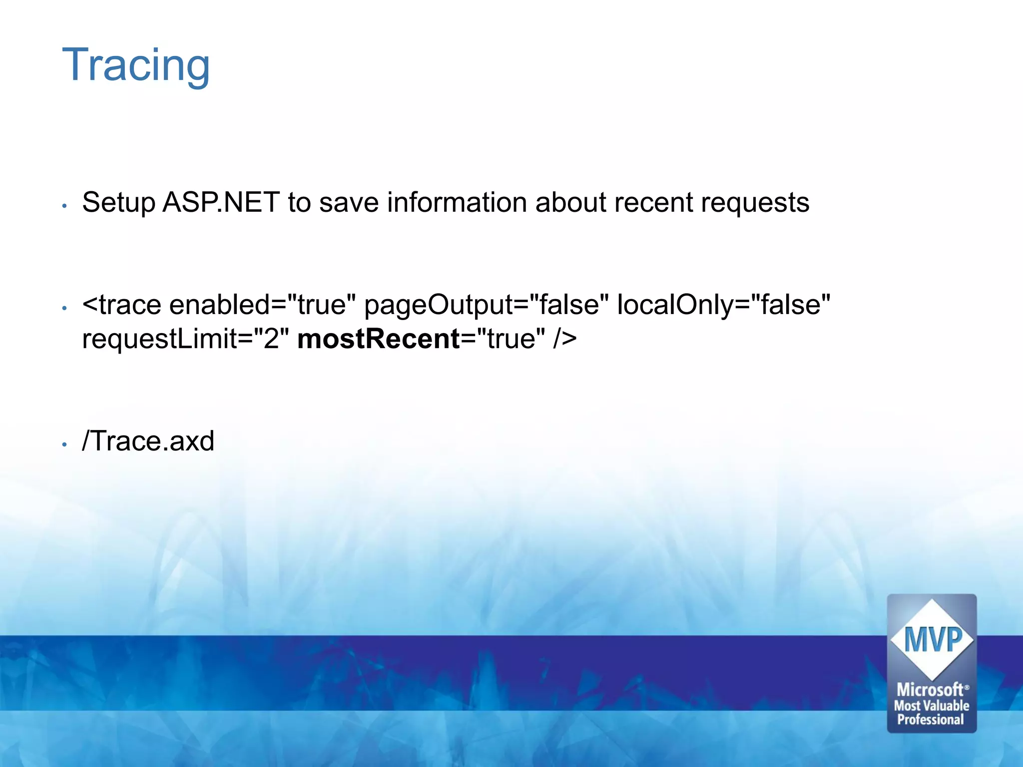 Tracing

•   Setup ASP.NET to save information about recent requests


•   <trace enabled="true" pageOutput="false" localOnly="false"
    requestLimit="2" mostRecent="true" />


•   /Trace.axd
 