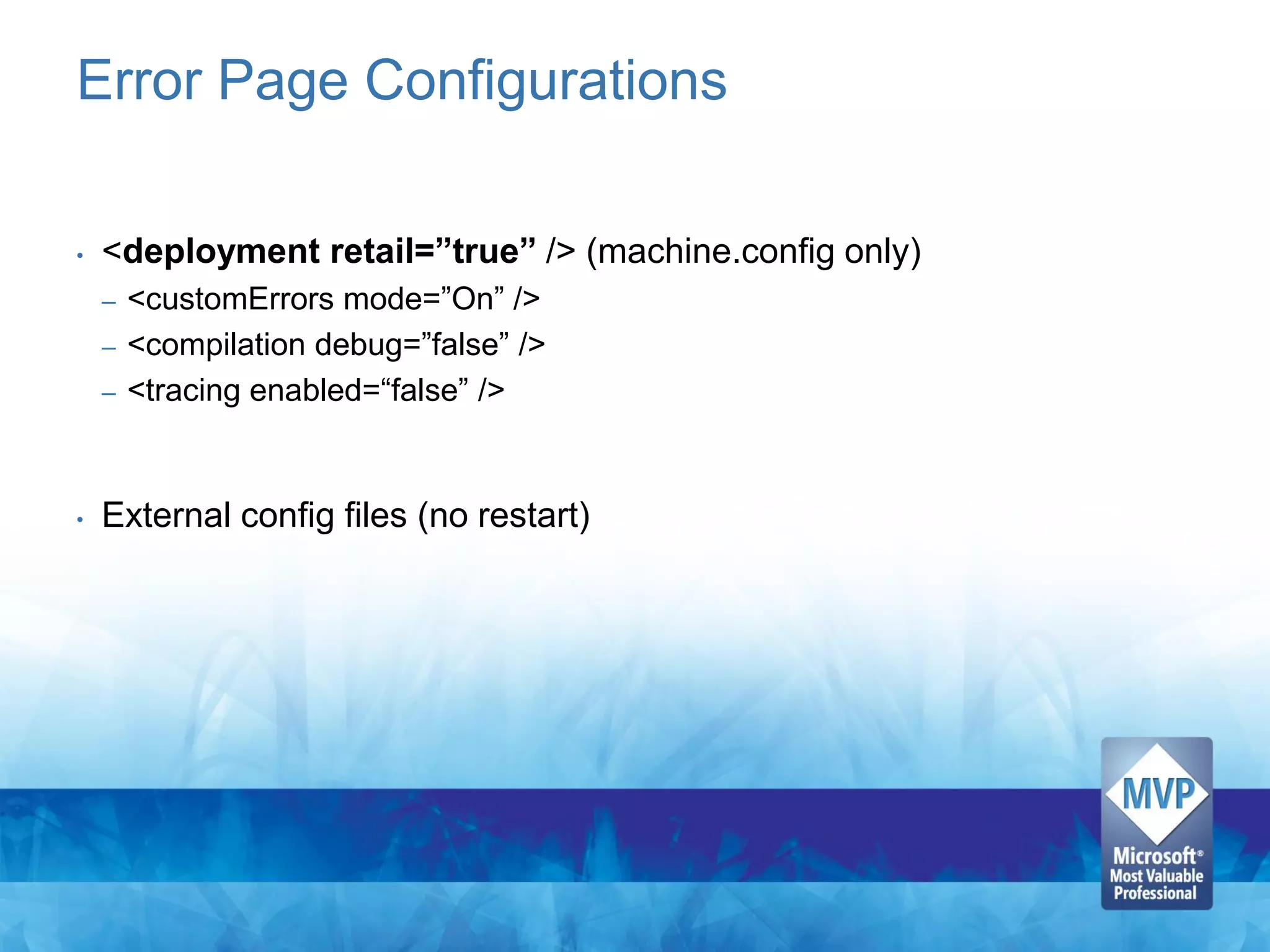 Error Page Configurations

•   <deployment retail=”true” /> (machine.config only)
    –   <customErrors mode=”On” />
    –   <compilation debug=”false” />
    –   <tracing enabled=“false” />


•   External config files (no restart)
 