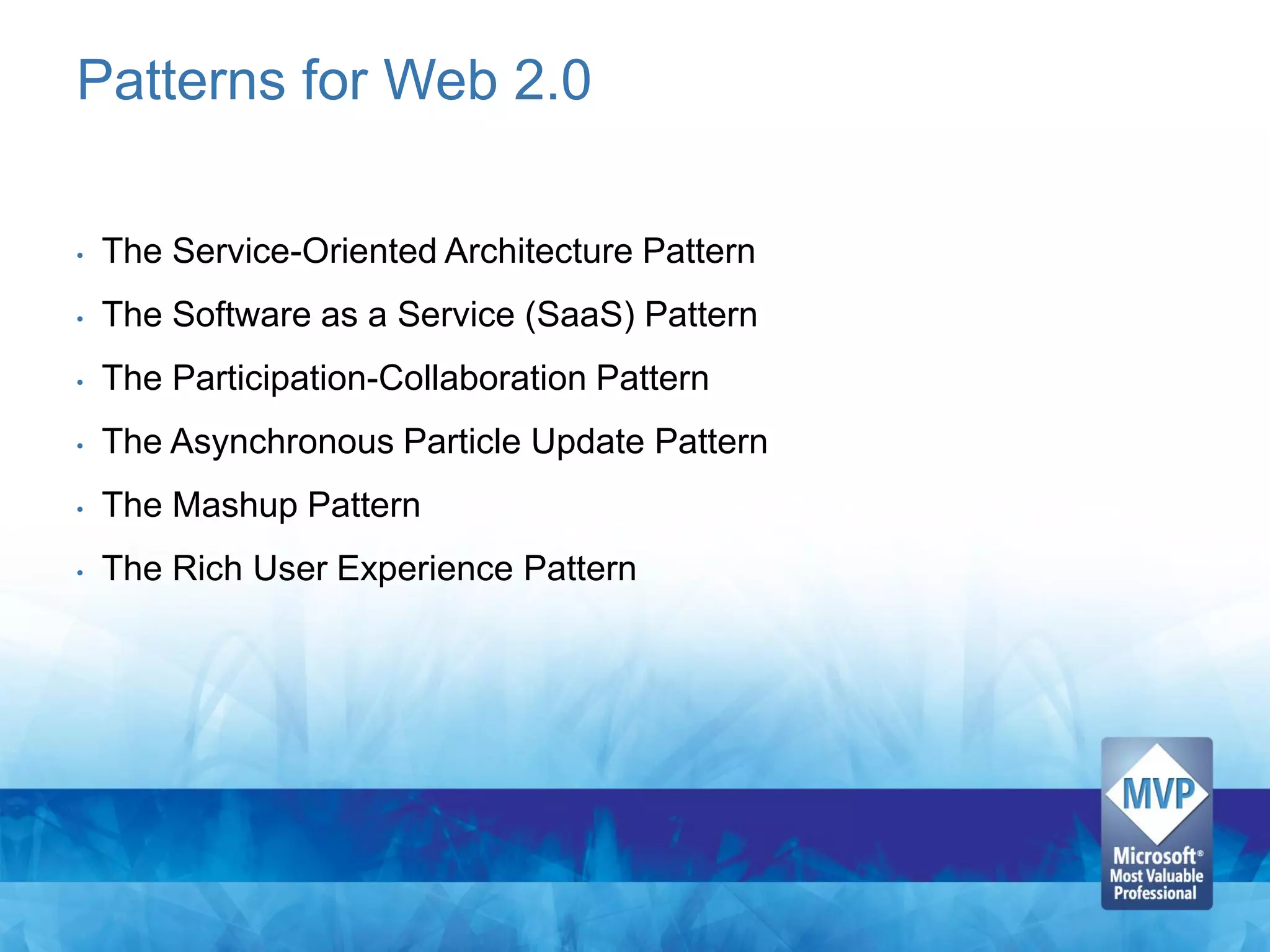 Patterns for Web 2.0

•   The Service-Oriented Architecture Pattern
•   The Software as a Service (SaaS) Pattern
•   The Participation-Collaboration Pattern
•   The Asynchronous Particle Update Pattern
•   The Mashup Pattern
•   The Rich User Experience Pattern
 