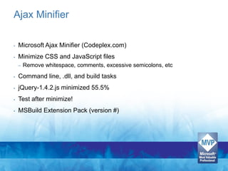 Ajax Minifier

•   Microsoft Ajax Minifier (Codeplex.com)
•   Minimize CSS and JavaScript files
    –   Remove whitespace, comments, excessive semicolons, etc
•   Command line, .dll, and build tasks
•   jQuery-1.4.2.js minimized 55.5%
•   Test after minimize!
•   MSBuild Extension Pack (version #)
 