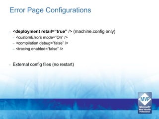 Error Page Configurations

•   <deployment retail=”true” /> (machine.config only)
    –   <customErrors mode=”On” />
    –   <compilation debug=”false” />
    –   <tracing enabled=“false” />


•   External config files (no restart)
 