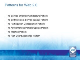 Patterns for Web 2.0

•   The Service-Oriented Architecture Pattern
•   The Software as a Service (SaaS) Pattern
•   The Participation-Collaboration Pattern
•   The Asynchronous Particle Update Pattern
•   The Mashup Pattern
•   The Rich User Experience Pattern
 