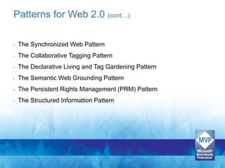 Patterns for Web 2.0 (cont…)

•   The Synchronized Web Pattern
•   The Collaborative Tagging Pattern
•   The Declarative Living and Tag Gardening Pattern
•   The Semantic Web Grounding Pattern
•   The Persistent Rights Management (PRM) Pattern
•   The Structured Information Pattern
 