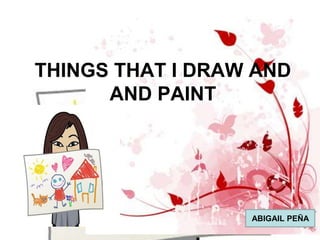 THINGS THAT I DRAW AND
AND PAINT
ABIGAIL PEÑA
 