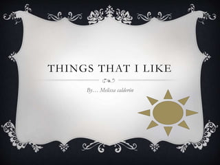 THINGS THAT I LIKE
By… Melissa calderón
 
