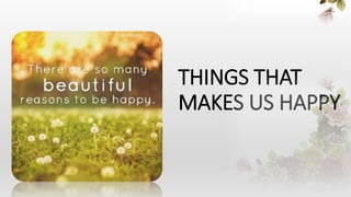 THINGS THAT
MAKES US HAPPY
 