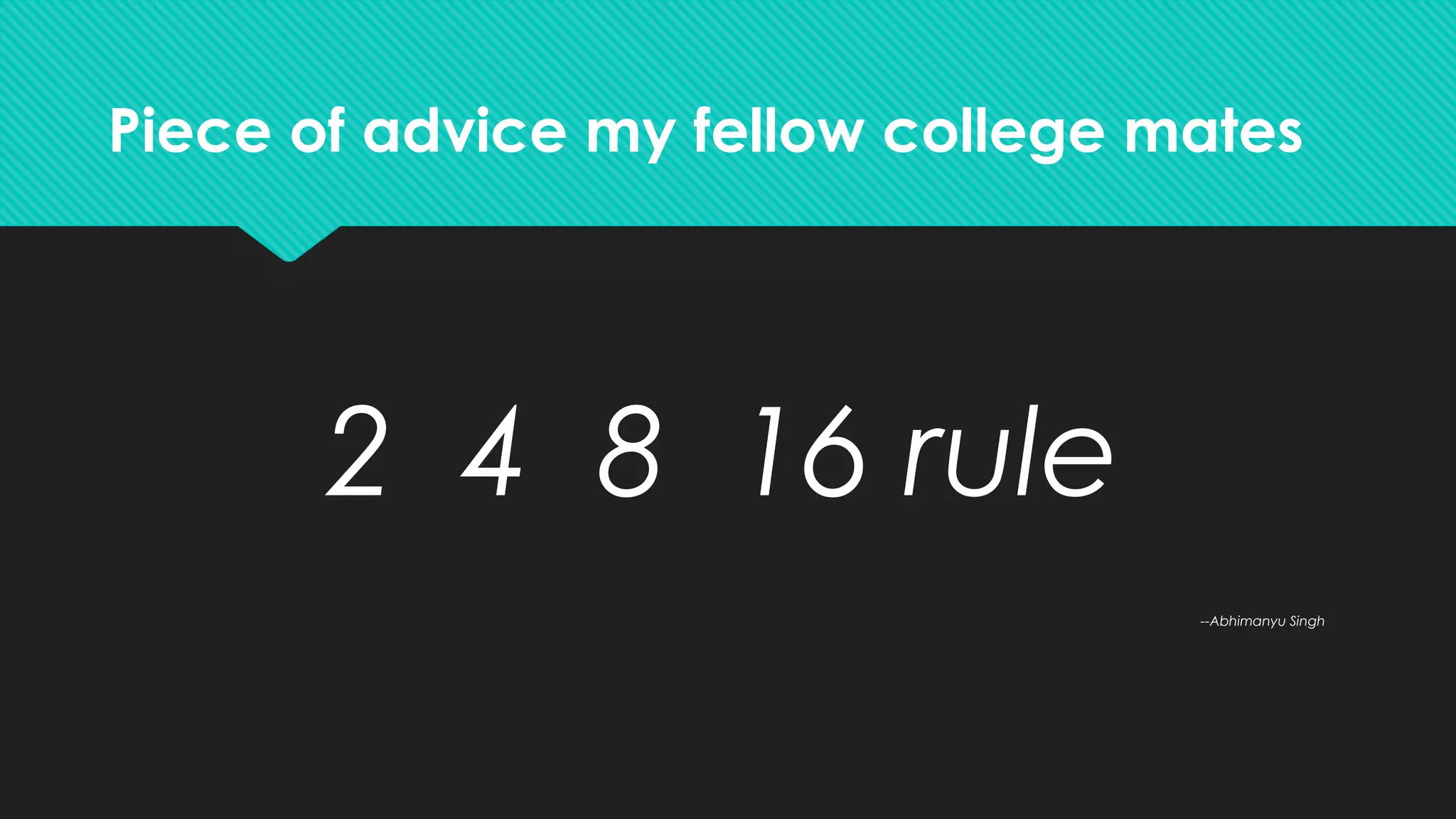 Piece of advice my fellow college mates
2 4 8 16 rule
--Abhimanyu Singh
 