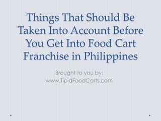 Things That Should Be
Taken Into Account Before
 You Get Into Food Cart
 Franchise in Philippines
       Brought to you by:
     www.TipidFoodCarts.com
 