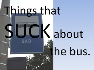 Things that SUCK about                the bus. 