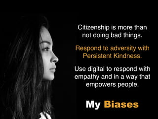 Citizenship is more than
not doing bad things.
Respond to adversity with
Persistent Kindness.
Use digital to respond with
empathy and in a way that
empowers people.
My Biases
 