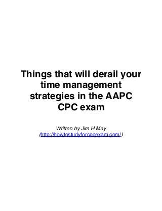 Things that will derail your
time management
strategies in the AAPC
CPC exam
Written by Jim H May
(http://howtostudyforcpcexam.com/)

 