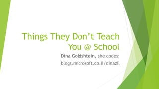 Things They Don’t Teach 
You @ School 
Dina Goldshtein, she codes; 
blogs.microsoft.co.il/dinazil 
 
